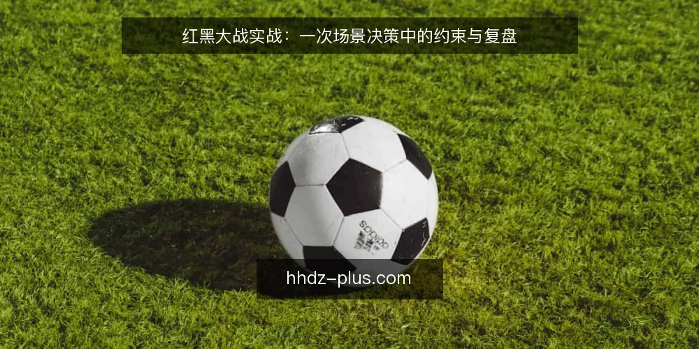红黑大战实战：一次场景决策中的约束与复盘 — 场景设定与约束条件 配图