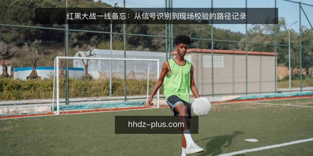 红黑大战一线备忘:从信号识别到现场校验的路径记录 — 现场信号:哪些变化值得记录 配图
