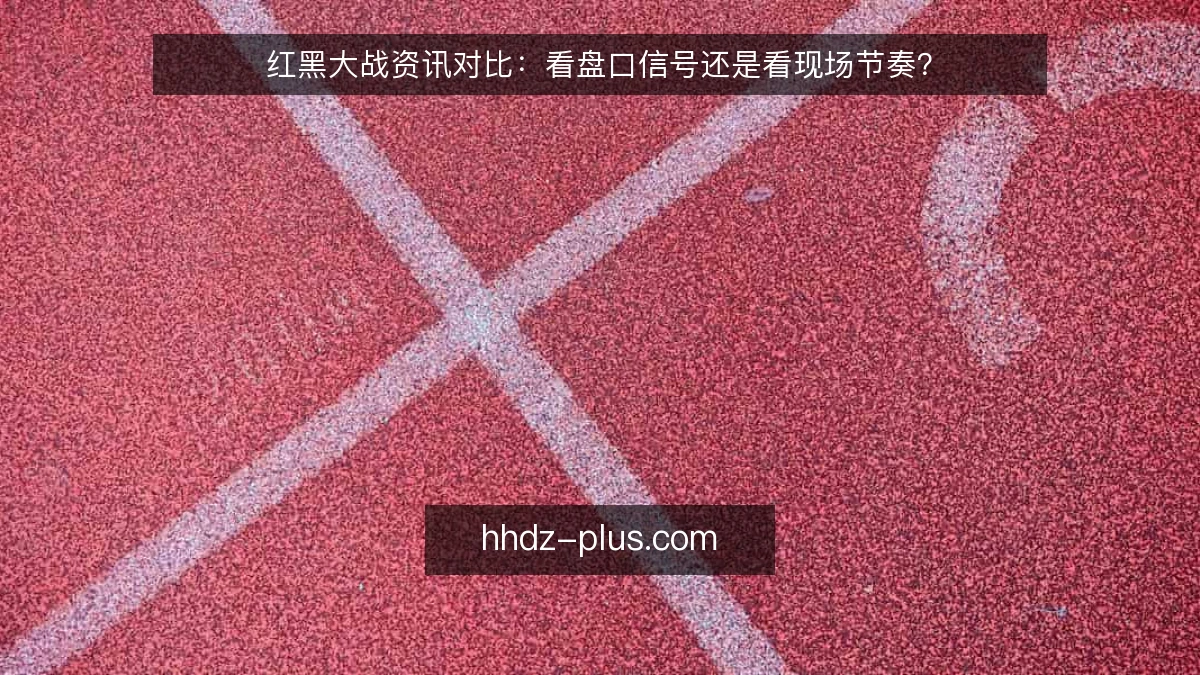 红黑大战资讯对比:看盘口信号还是看现场节奏?