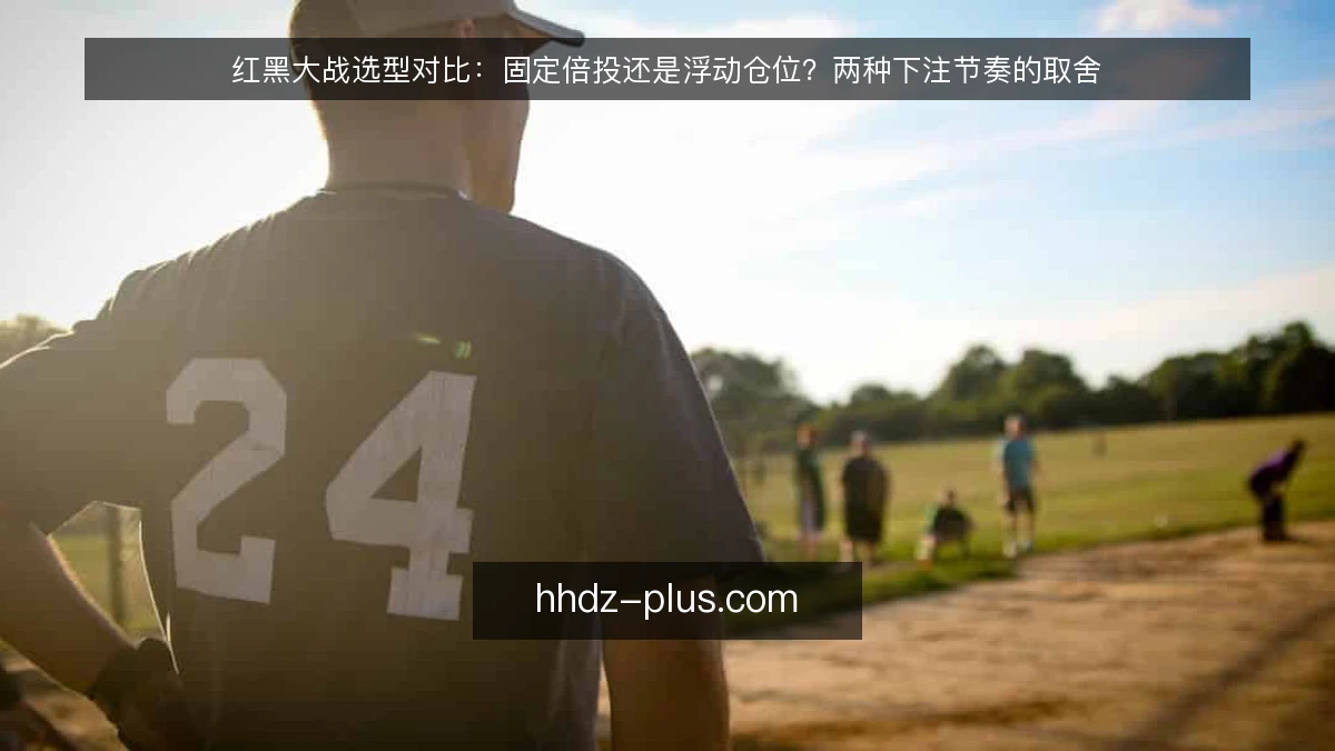 红黑大战选型对比：固定倍投还是浮动仓位？两种下注节奏的取舍
