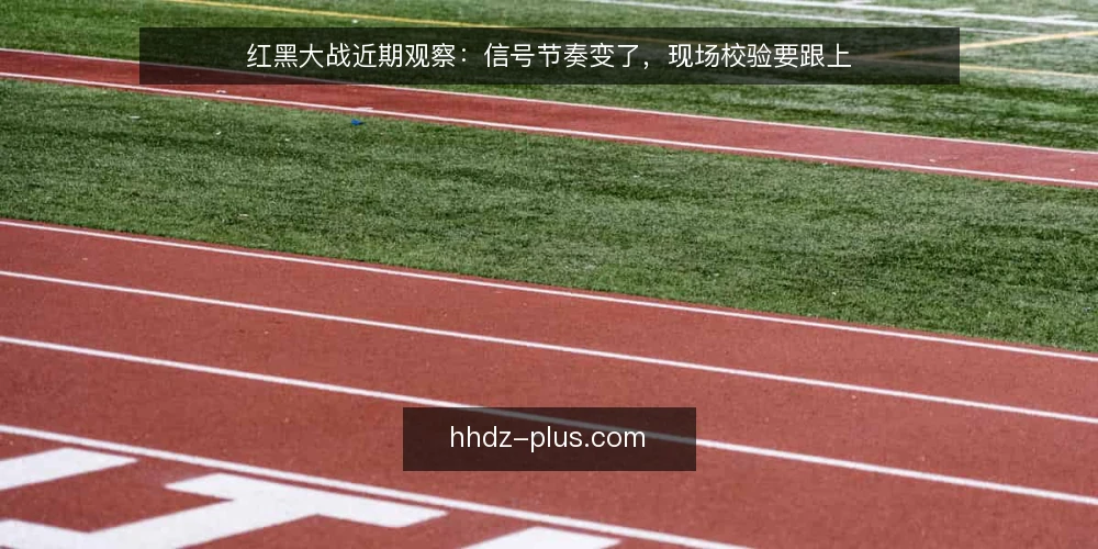 红黑大战近期观察：信号节奏变了，现场校验要跟上 — 近期信号节奏的几处变化 配图